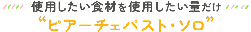 使用したい食材を使用したい量だけ ピアーチェソロ